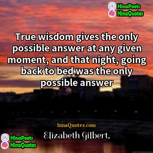 Elizabeth Gilbert Quotes | True wisdom gives the only possible answer